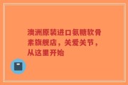 澳洲原装进口氨糖软骨素旗舰店，关爱关节，从这里开始
