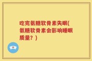吃完氨糖软骨素失眠(氨糖软骨素会影响睡眠质量？)
