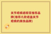 关节疤痕遮瑕膏推荐品牌(推荐几款遮盖关节疤痕的美妆品牌)