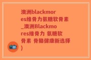 澳洲blackmores维骨力氨糖软骨素_澳洲Blackmores维骨力 氨糖软骨素 骨骼健康新选择)