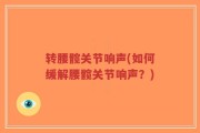 转腰髋关节响声(如何缓解腰髋关节响声？)