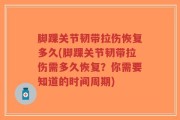 脚踝关节韧带拉伤恢复多久(脚踝关节韧带拉伤需多久恢复？你需要知道的时间周期)