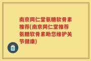 南京同仁堂氨糖软骨素推荐(南京同仁堂推荐氨糖软骨素助您维护关节健康)