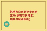 氨糖有没有软骨素有啥区别(氨糖与软骨素：功效与区别简析)