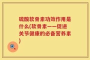 硫酸软骨素功效作用是什么(软骨素——促进关节健康的必备营养素)