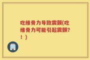 吃维骨力导致震颤(吃维骨力可能引起震颤？！)