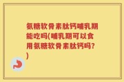 氨糖软骨素肽钙哺乳期能吃吗(哺乳期可以食用氨糖软骨素肽钙吗？)