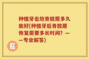 种植牙齿放骨胶原多久能好(种植牙后骨胶原恢复需要多长时间？——专业解答)