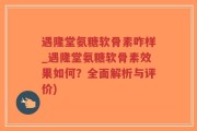 遇隆堂氨糖软骨素咋样_遇隆堂氨糖软骨素效果如何？全面解析与评价)