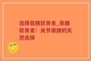 选择氨糖软骨素_氨糖软骨素：关节保健的天然选择
