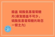 膝盖 硫酸氨基葡萄糖片(康复膝盖不可少，硫酸氨基葡萄糖片助您一臂之力)