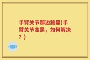 手臂关节那边黢黑(手臂关节变黑，如何解决？)