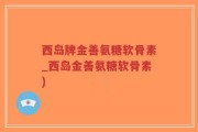 西岛牌金善氨糖软骨素_西岛金善氨糖软骨素)