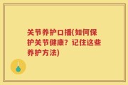 关节养护口播(如何保护关节健康？记住这些养护方法)