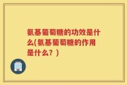 氨基葡萄糖的功效是什么(氨基葡萄糖的作用是什么？)