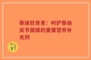 泰迪软骨素：呵护泰迪关节健康的重要营养补充剂