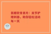 氨糖软骨素片：关节护理利器，助你轻松活动每一天