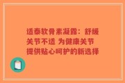 适泰软骨素凝露：舒缓关节不适 为健康关节提供贴心呵护的新选择