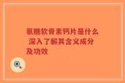 氨糖软骨素钙片是什么 深入了解其含义成分及功效