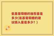 氨基葡萄糖的推荐量是多少(氨基葡萄糖的建议摄入量是多少？)