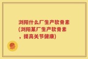 浏阳什么厂生产软骨素(浏阳某厂生产软骨素，提高关节健康)