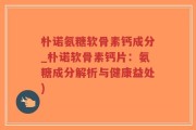 朴诺氨糖软骨素钙成分_朴诺软骨素钙片：氨糖成分解析与健康益处)