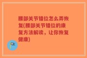 腰部关节错位怎么弄恢复(腰部关节错位的康复方法解读，让你恢复健康)