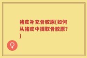 猪皮补充骨胶原(如何从猪皮中提取骨胶原？)