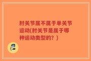 肘关节属不属于单关节运动(肘关节是属于哪种运动类型的？)