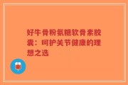 好牛骨粉氨糖软骨素胶囊：呵护关节健康的理想之选