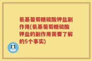 氨基葡萄糖硫酸钾盐副作用(氨基葡萄糖硫酸钾盐的副作用需要了解的5个事实)