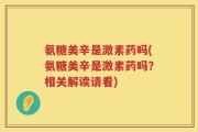 氨糖美辛是激素药吗(氨糖美辛是激素药吗？相关解读请看)