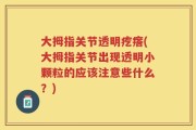 大拇指关节透明疙瘩(大拇指关节出现透明小颗粒的应该注意些什么？)