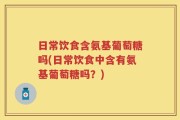 日常饮食含氨基葡萄糖吗(日常饮食中含有氨基葡萄糖吗？)