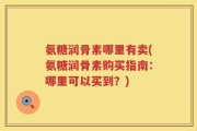 氨糖润骨素哪里有卖(氨糖润骨素购买指南：哪里可以买到？)