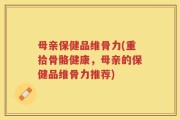 母亲保健品维骨力(重拾骨骼健康，母亲的保健品维骨力推荐)