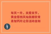 每天一片，关爱关节，黄金搭档天灿氨糖软骨素加钙片让你活动自如