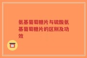 氨基葡萄糖片与硫酸氨基葡萄糖片的区别及功效