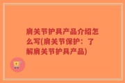 肩关节护具产品介绍怎么写(肩关节保护：了解肩关节护具产品)