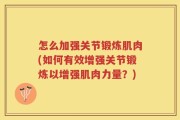怎么加强关节锻炼肌肉(如何有效增强关节锻炼以增强肌肉力量？)