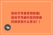 腿关节弯着觉得胀痛(腿关节弯曲时感到胀痛的症状有什么意义？)