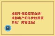 成都牛骨胶原蛋白肽(成都出产的牛骨胶原蛋白肽：美容佳品)