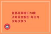 氨基葡萄糖0.24用法用量全解析 每日几次每次多少