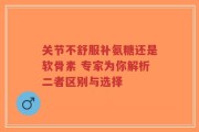 关节不舒服补氨糖还是软骨素 专家为你解析二者区别与选择