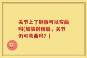 关节上了钢板可以弯曲吗(加装钢板后，关节仍可弯曲吗？)