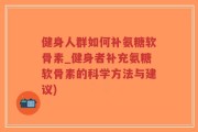 健身人群如何补氨糖软骨素_健身者补充氨糖软骨素的科学方法与建议)