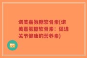 诺美嘉氨糖软骨素(诺美嘉氨糖软骨素：促进关节健康的营养素)