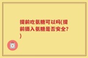 提前吃氨糖可以吗(提前摄入氨糖是否安全？)