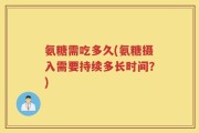 氨糖需吃多久(氨糖摄入需要持续多长时间？)