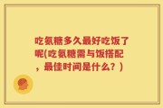 吃氨糖多久最好吃饭了呢(吃氨糖需与饭搭配，最佳时间是什么？)